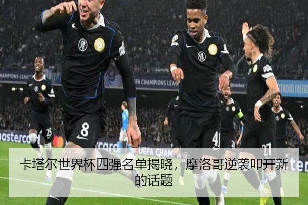 卡塔尔世界杯四强名单揭晓，摩洛哥逆袭叩开新的话题