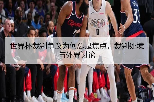 世界杯裁判争议为何总是焦点，裁判处境与外界讨论