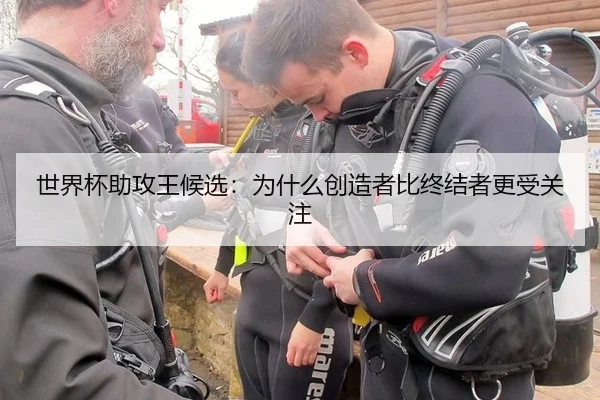 世界杯助攻王候选：为什么创造者比终结者更受关注